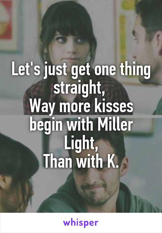 Let's just get one thing straight, 
Way more kisses begin with Miller Light,
Than with K.