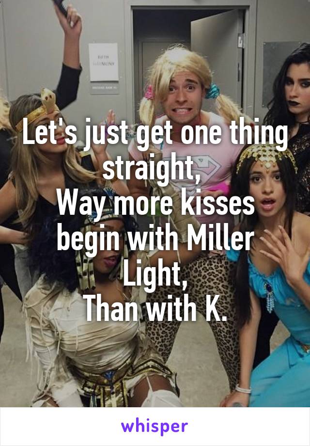 Let's just get one thing straight, 
Way more kisses begin with Miller Light,
Than with K.