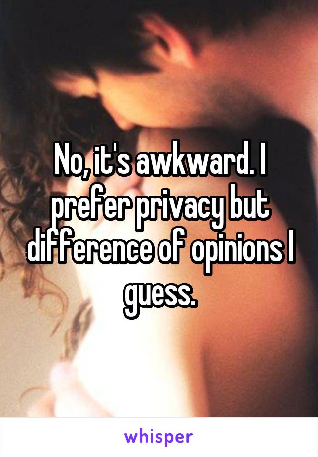 No, it's awkward. I prefer privacy but difference of opinions I guess.