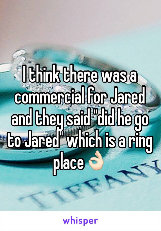 I think there was a commercial for Jared and they said "did he go to Jared" which is a ring place👌🏻
