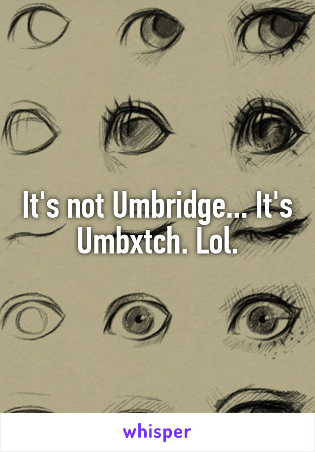 It's not Umbridge... It's Umbxtch. Lol.