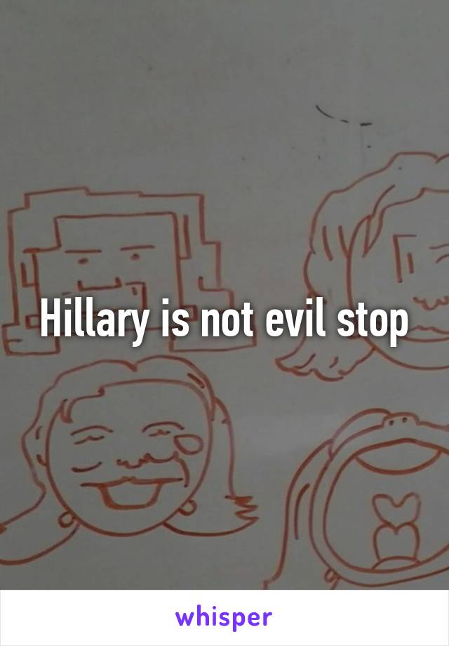 Hillary is not evil stop