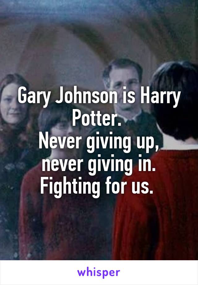 Gary Johnson is Harry Potter. 
Never giving up, never giving in. Fighting for us. 