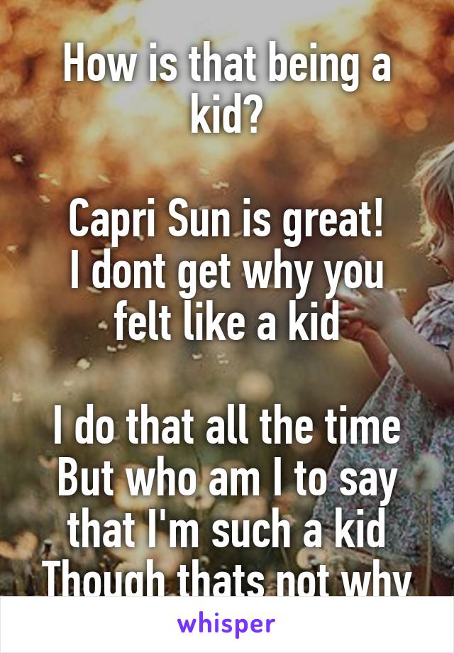 How is that being a kid?

Capri Sun is great!
I dont get why you felt like a kid

I do that all the time
But who am I to say that I'm such a kid
Though thats not why