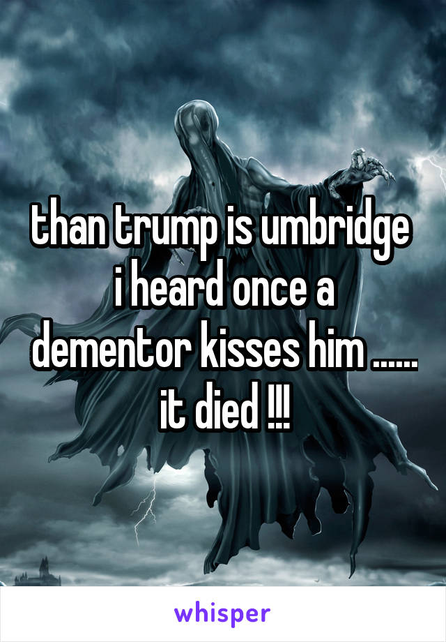 than trump is umbridge 
i heard once a dementor kisses him ...... it died !!!