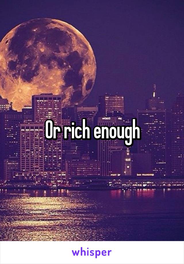 Or rich enough