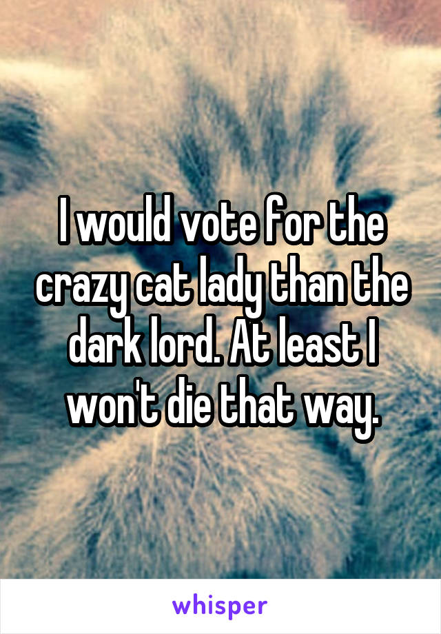 I would vote for the crazy cat lady than the dark lord. At least I won't die that way.