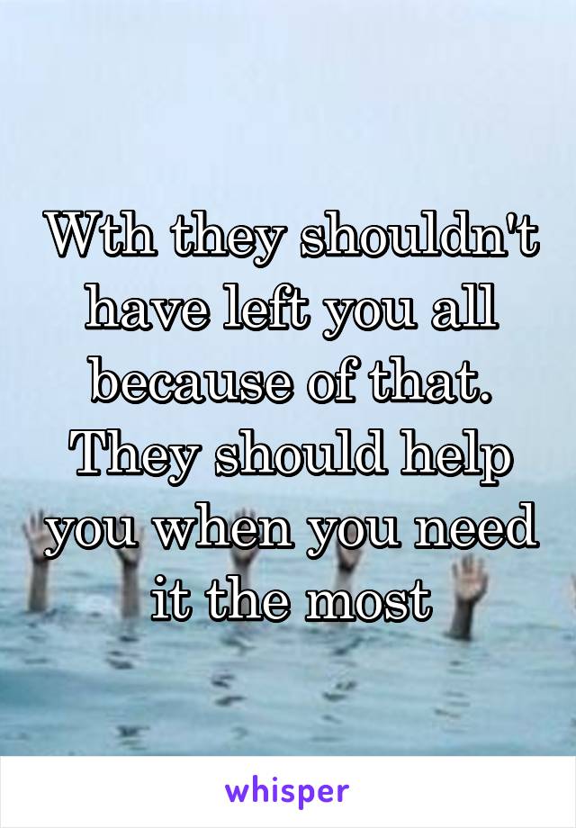 Wth they shouldn't have left you all because of that. They should help you when you need it the most