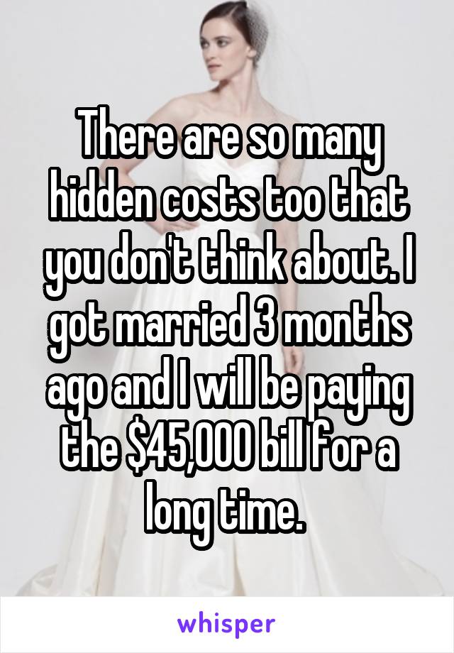 There are so many hidden costs too that you don't think about. I got married 3 months ago and I will be paying the $45,000 bill for a long time. 
