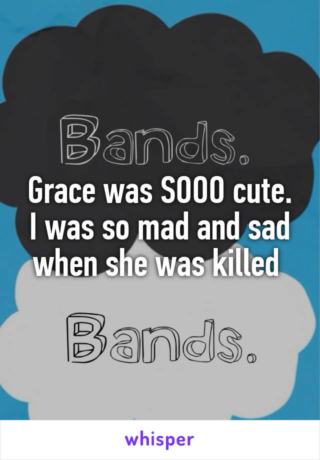 Grace was SOOO cute. I was so mad and sad when she was killed 