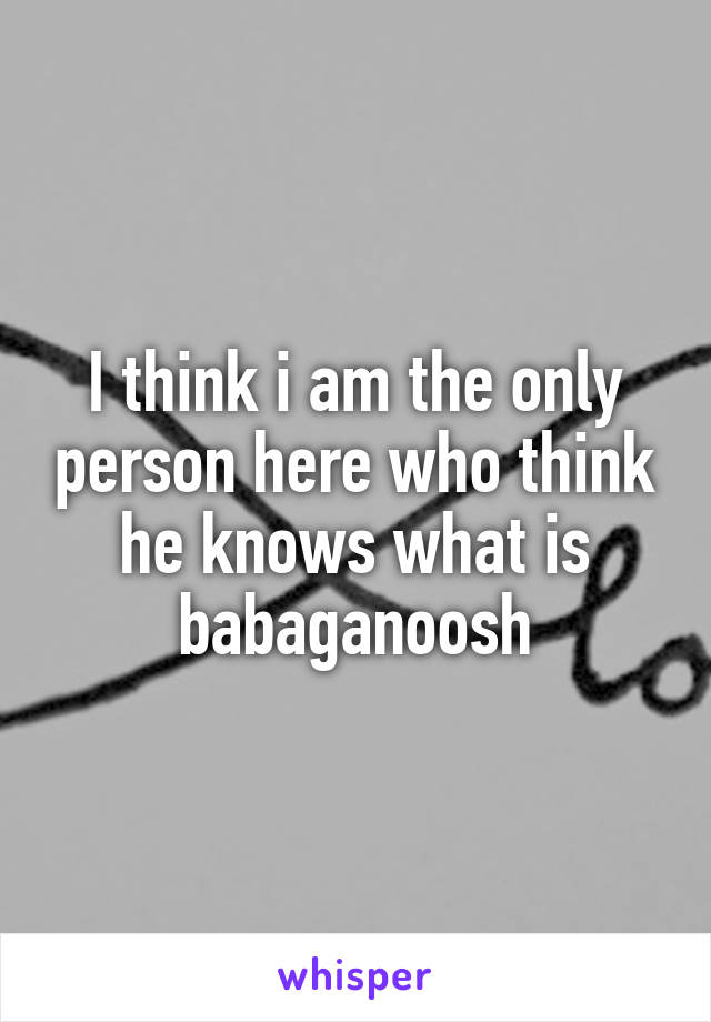 I think i am the only person here who think he knows what is babaganoosh