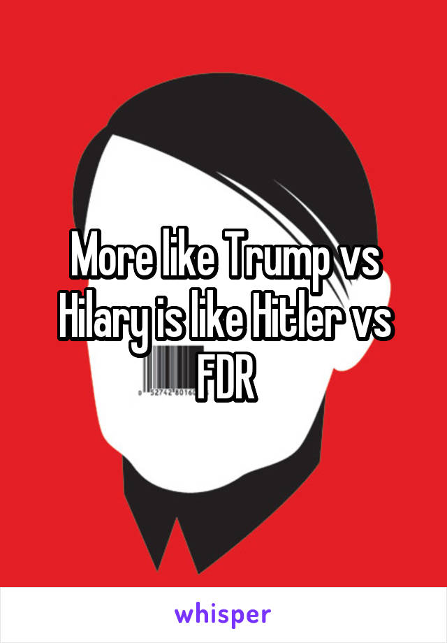 More like Trump vs Hilary is like Hitler vs FDR