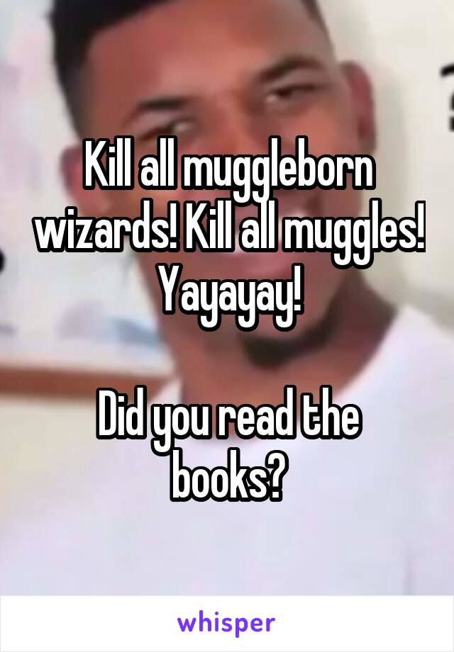 Kill all muggleborn wizards! Kill all muggles! Yayayay!

Did you read the books?