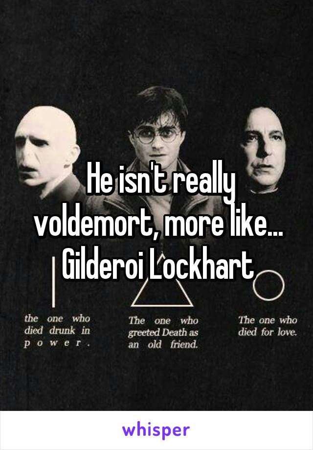  He isn't really voldemort, more like... Gilderoi Lockhart