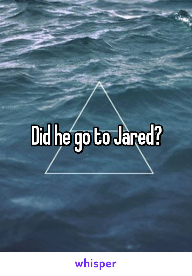 Did he go to Jared?