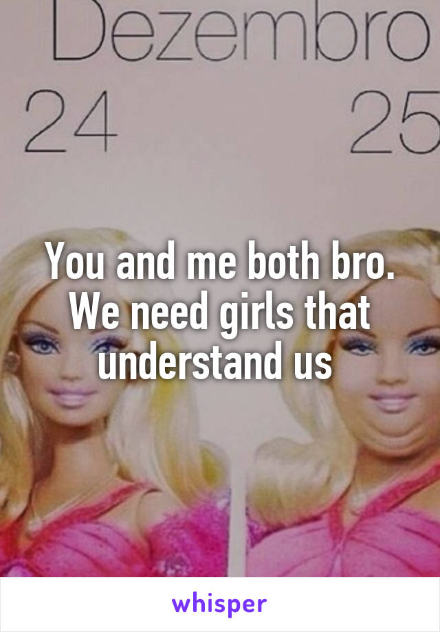 You and me both bro. We need girls that understand us 