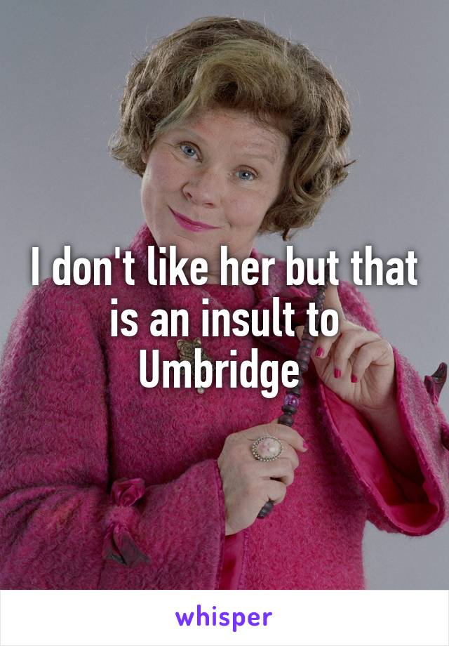 I don't like her but that is an insult to Umbridge 