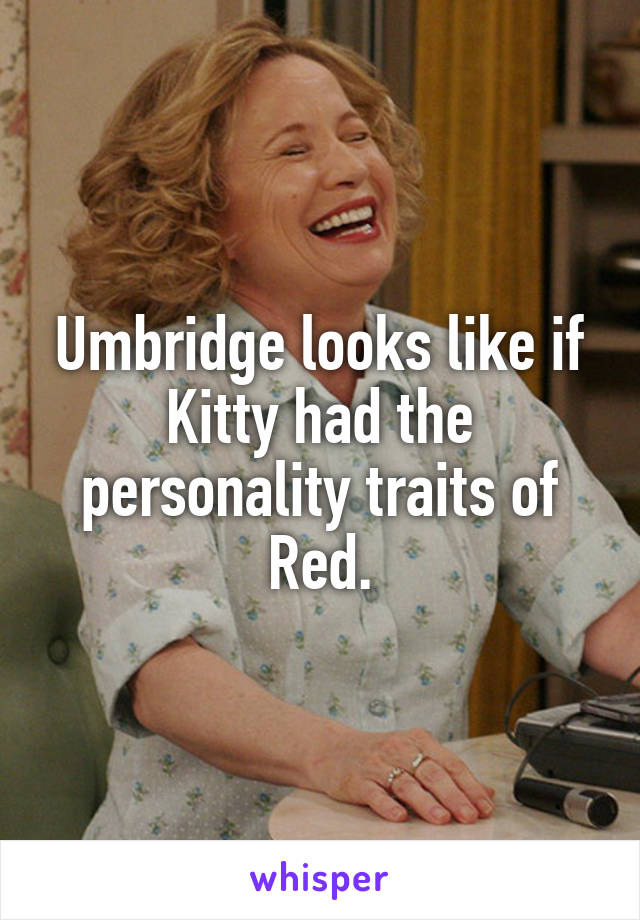 Umbridge looks like if Kitty had the personality traits of Red.