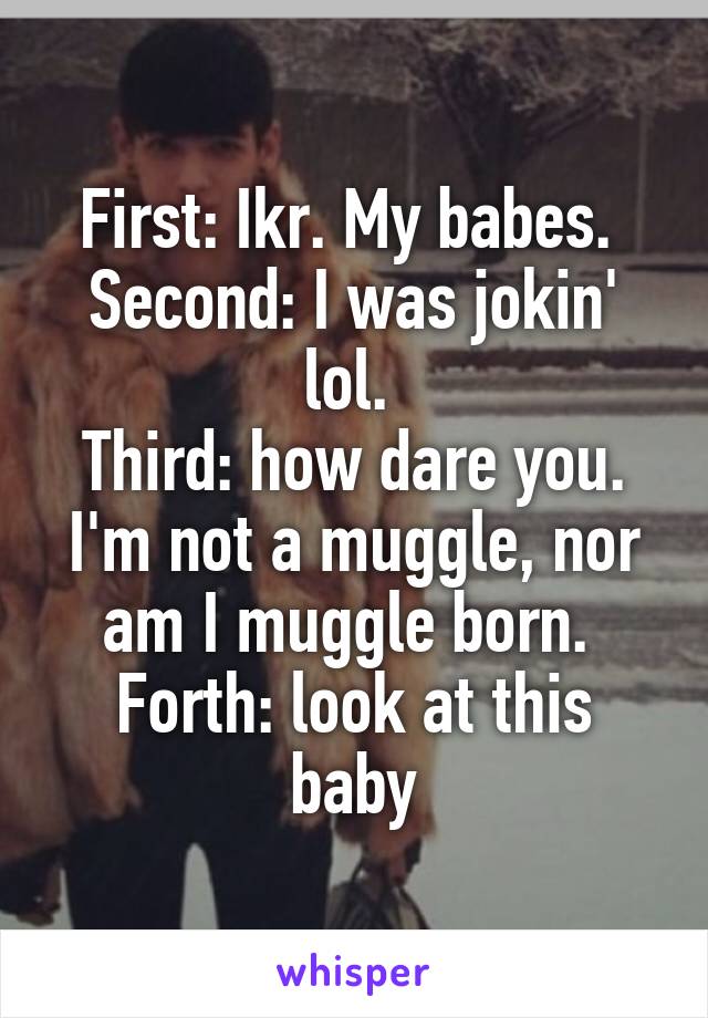 
First: Ikr. My babes. 
Second: I was jokin' lol. 
Third: how dare you. I'm not a muggle, nor am I muggle born. 
Forth: look at this baby
