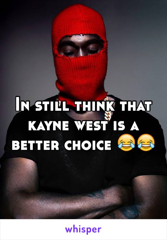 In still think that kayne west is a better choice 😂😂