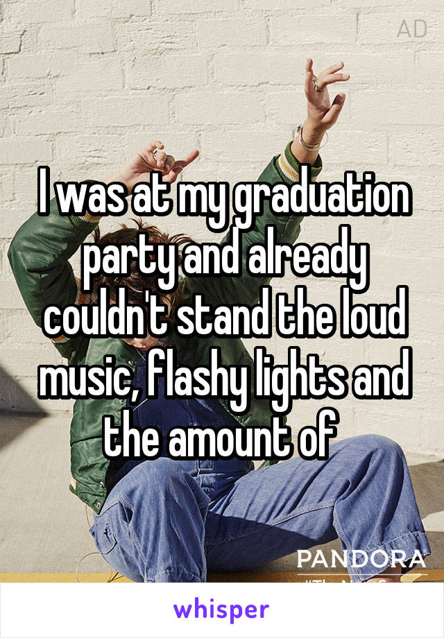I was at my graduation party and already couldn't stand the loud music, flashy lights and the amount of 