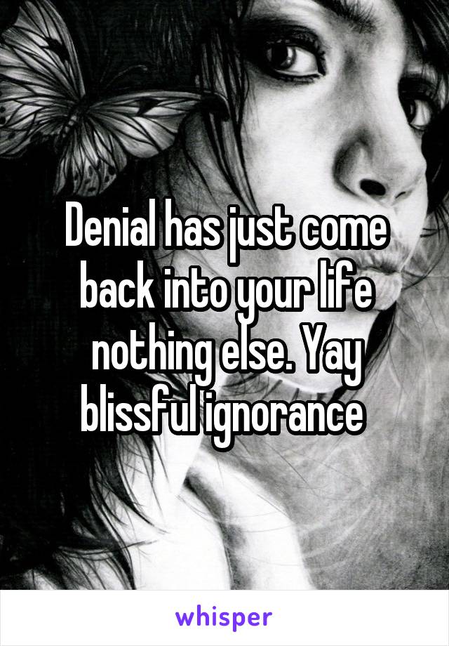 Denial has just come back into your life nothing else. Yay blissful ignorance 