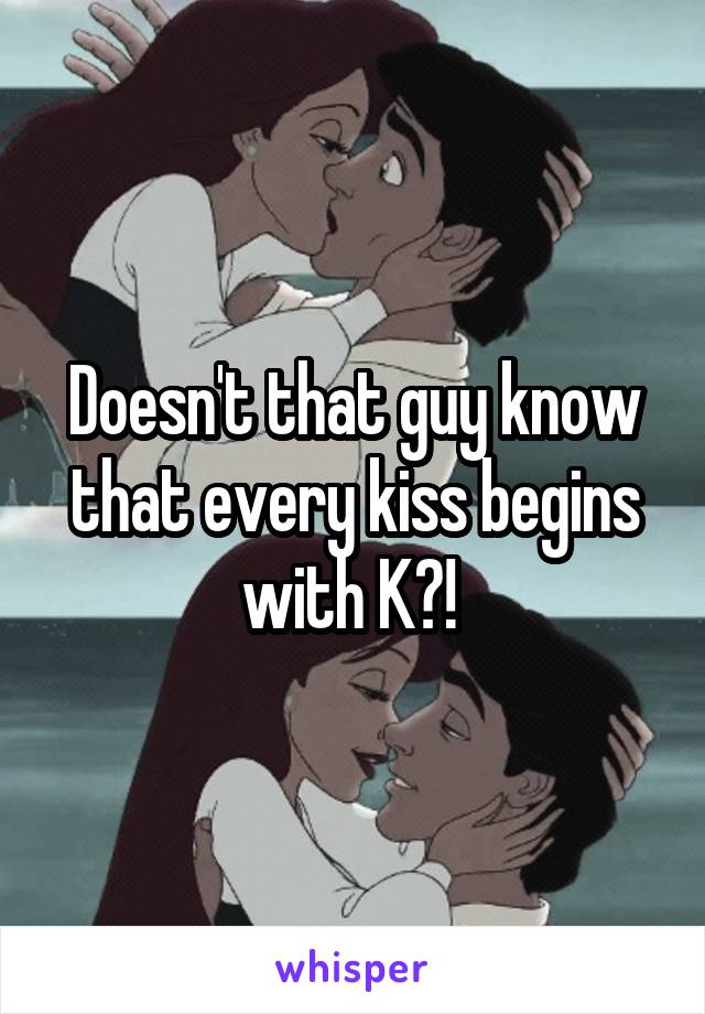 Doesn't that guy know that every kiss begins with K?! 