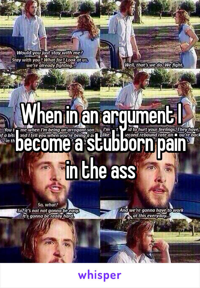 When in an argument I become a stubborn pain in the ass