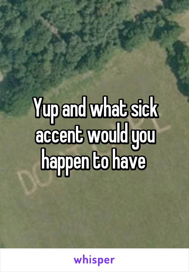 Yup and what sick accent would you happen to have 