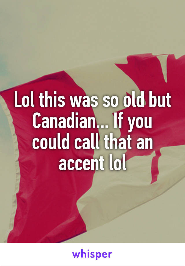 Lol this was so old but Canadian... If you could call that an accent lol