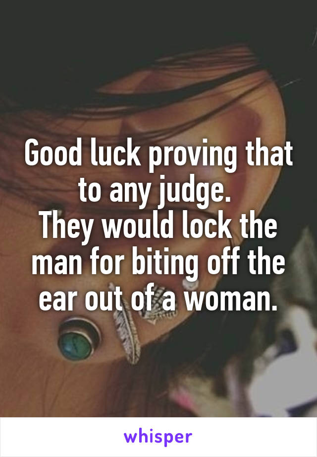 Good luck proving that to any judge. 
They would lock the man for biting off the ear out of a woman.