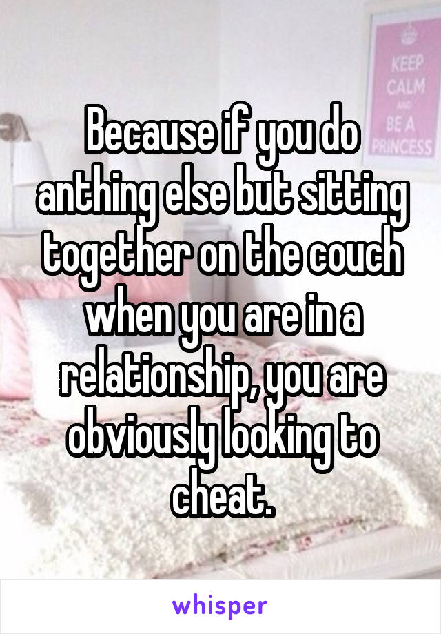 Because if you do anthing else but sitting together on the couch when you are in a relationship, you are obviously looking to cheat.