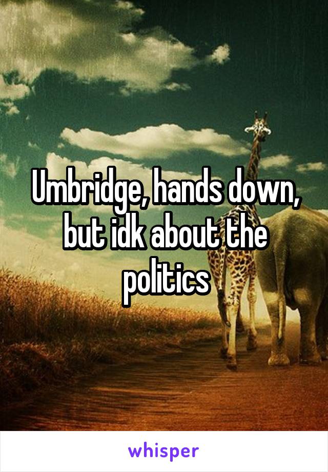 Umbridge, hands down, but idk about the politics