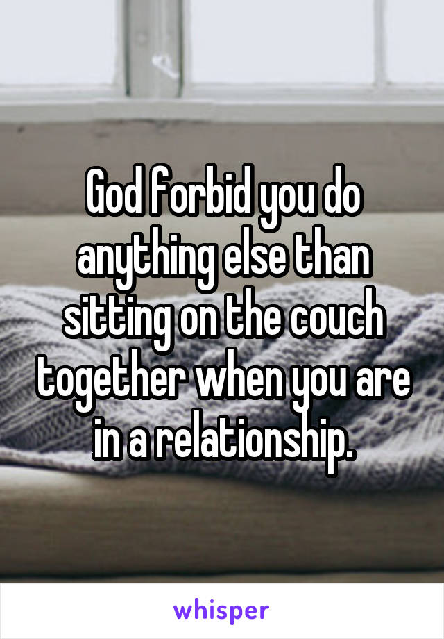 God forbid you do anything else than sitting on the couch together when you are in a relationship.