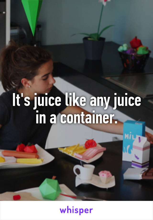 It's juice like any juice in a container.