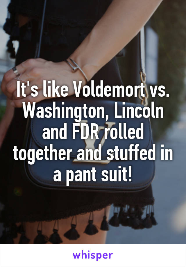 It's like Voldemort vs. Washington, Lincoln and FDR rolled together and stuffed in a pant suit!