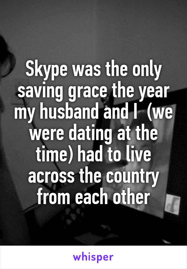 Skype was the only saving grace the year my husband and I  (we were dating at the time) had to live across the country from each other