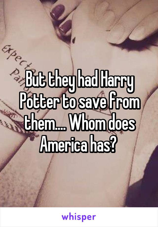 But they had Harry Potter to save from them.... Whom does America has? 