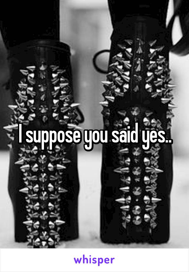 I suppose you said yes..