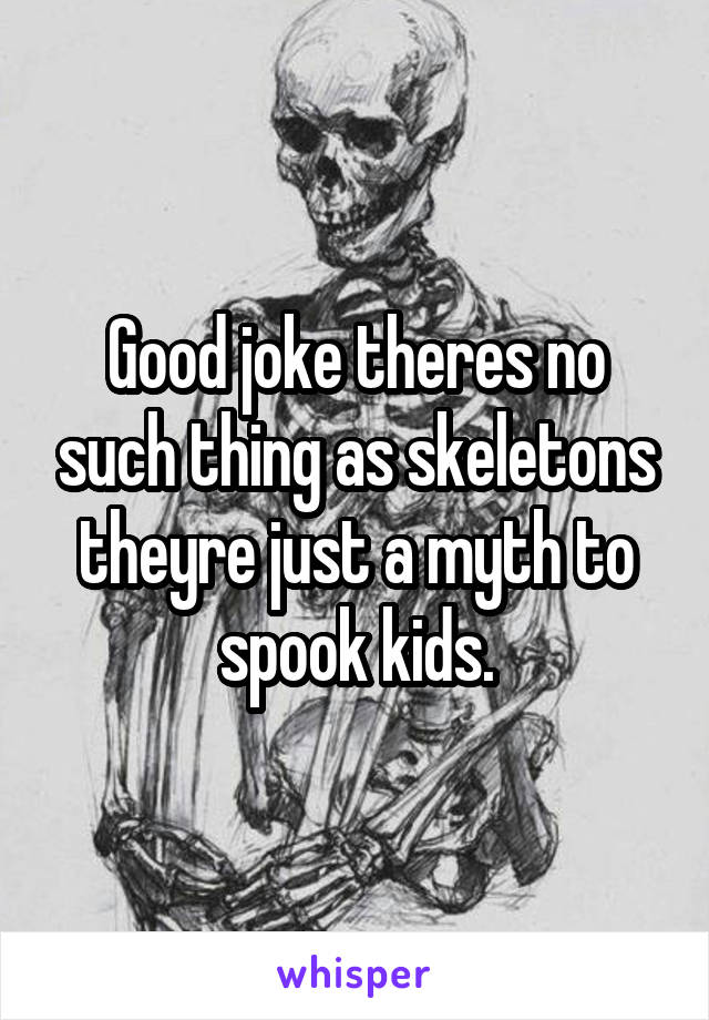 Good joke theres no such thing as skeletons theyre just a myth to spook kids.