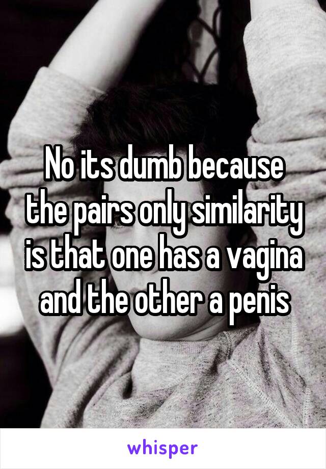 No its dumb because the pairs only similarity is that one has a vagina and the other a penis