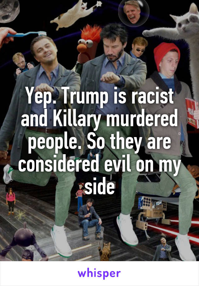 Yep. Trump is racist and Killary murdered people. So they are considered evil on my side