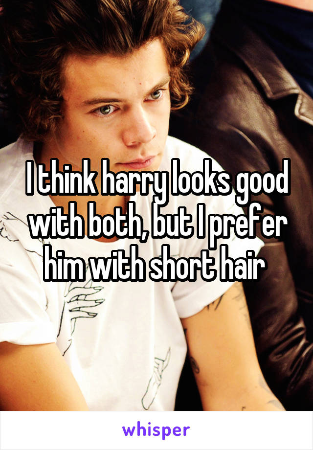 I think harry looks good with both, but I prefer him with short hair 