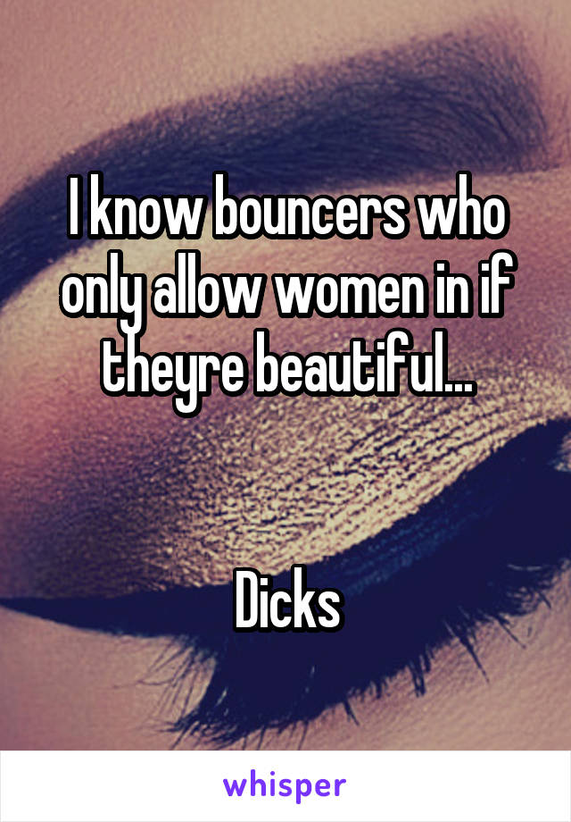 I know bouncers who only allow women in if theyre beautiful...


Dicks