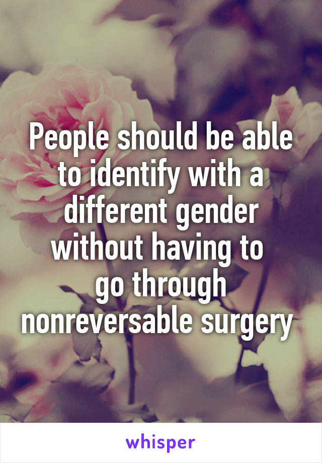 People should be able to identify with a different gender without having to 
go through nonreversable surgery 