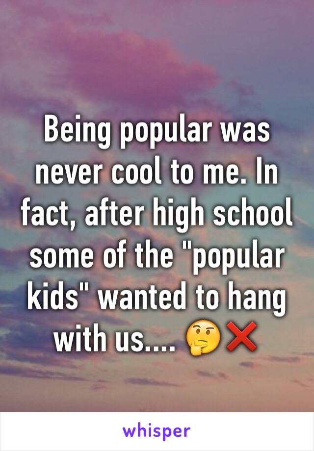 Being popular was never cool to me. In fact, after high school some of the "popular kids" wanted to hang with us.... 🤔❌