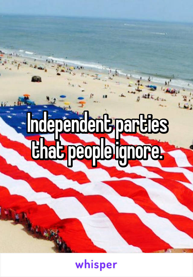 Independent parties that people ignore.