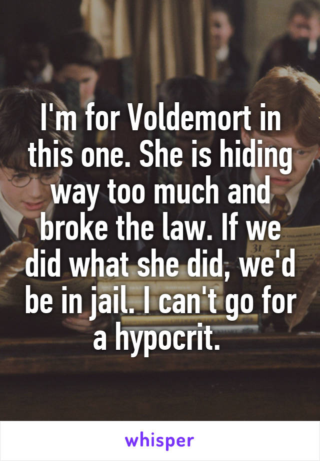 I'm for Voldemort in this one. She is hiding way too much and broke the law. If we did what she did, we'd be in jail. I can't go for a hypocrit. 