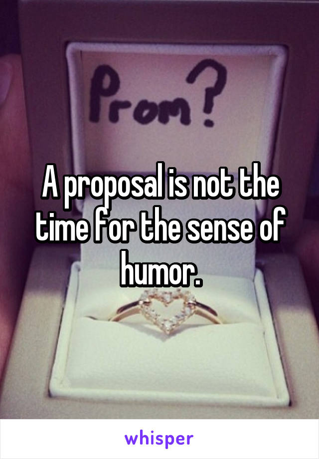 A proposal is not the time for the sense of humor.