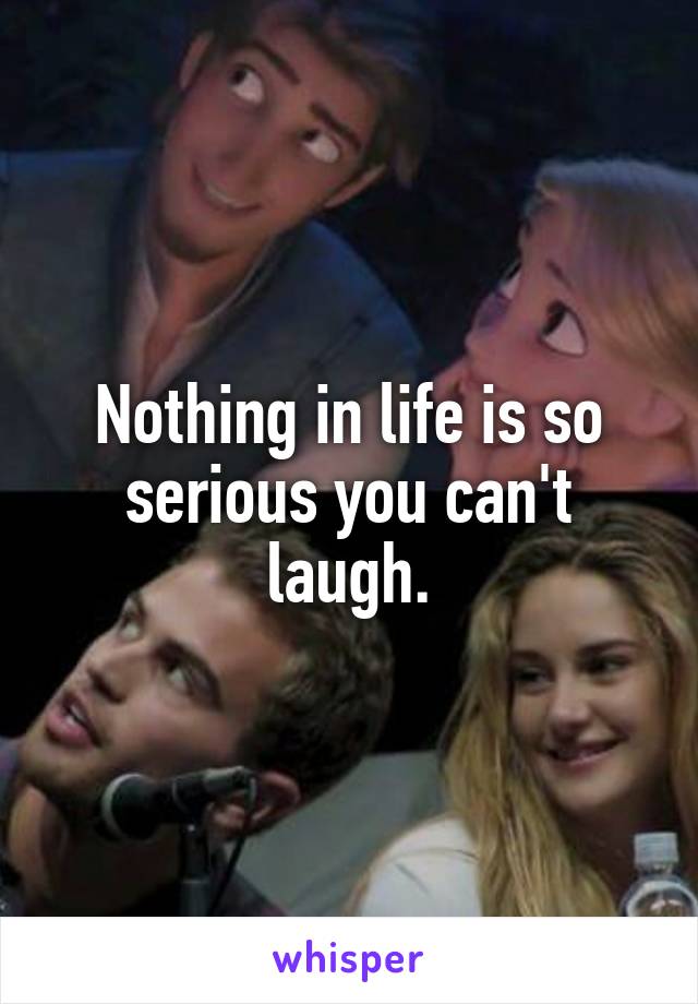 Nothing in life is so serious you can't laugh.
